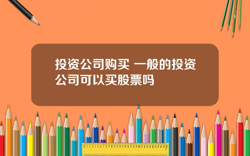 投资公司购买 一般的投资公司可以买股票吗